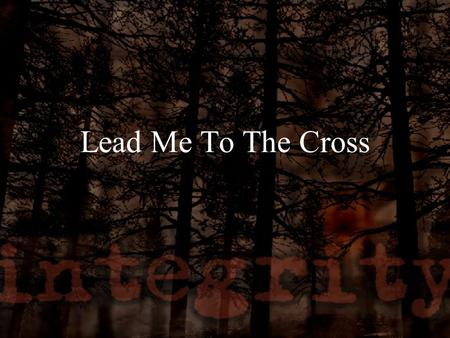 Lead Me To The Cross. Savior I come quiet my soul Remember Redemption’s Hill Where you blood was spilled for my ransom Everything I once held dear I count.