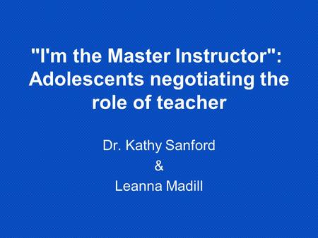 I'm the Master Instructor: Adolescents negotiating the role of teacher Dr. Kathy Sanford & Leanna Madill.