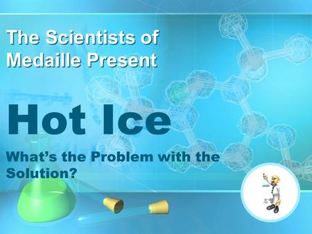 Hot Ice What’s the Problem with the Solution? The Scientists of Medaille Present.