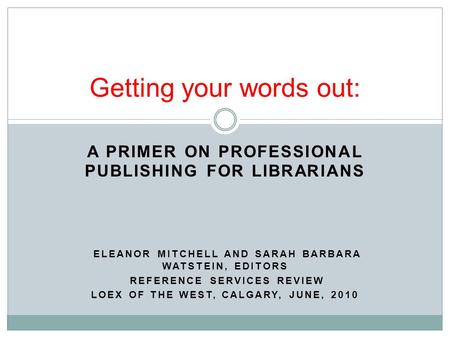 A PRIMER ON PROFESSIONAL PUBLISHING FOR LIBRARIANS ELEANOR MITCHELL AND SARAH BARBARA WATSTEIN, EDITORS REFERENCE SERVICES REVIEW LOEX OF THE WEST, CALGARY,