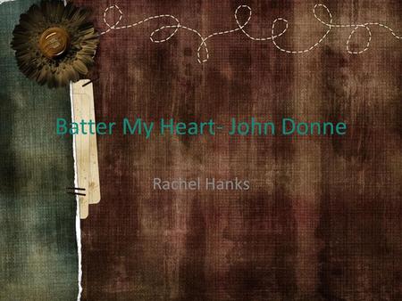 Batter My Heart- John Donne Rachel Hanks. The Poem Batter my heart, three person’d God; for, you As yet but knock, breathe, shine and seek to mend; That.