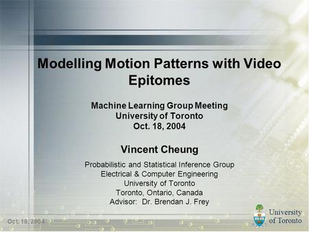 University of Toronto Oct. 18, 2004 Modelling Motion Patterns with Video Epitomes Machine Learning Group Meeting University of Toronto Oct. 18, 2004 Vincent.