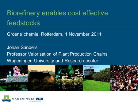 Biorefinery enables cost effective feedstocks Groene chemie, Rotterdam, 1 November 2011 Johan Sanders Professor Valorisation of Plant Production Chains.