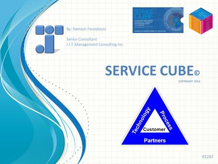 SERVICE CUBE © COPYRIGHT 2012 Technology Process Partners Customer By: Ramesh Fereidooni Senior Consultant J.I.T. Management Consulting Inc. R1207.