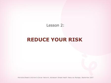 Lesson 2: REDUCE YOUR RISK Manitoba Breast & Women’s Cancer Network, Adolescent Breast Health Resource Package, September 2007.