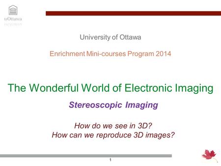 The Wonderful World of Electronic Imaging Enrichment Mini-courses Program 2014 1 University of Ottawa How do we see in 3D? How can we reproduce 3D images?