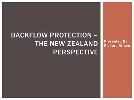 Presented By Richard Aitken BACKFLOW PROTECTION – THE NEW ZEALAND PERSPECTIVE.