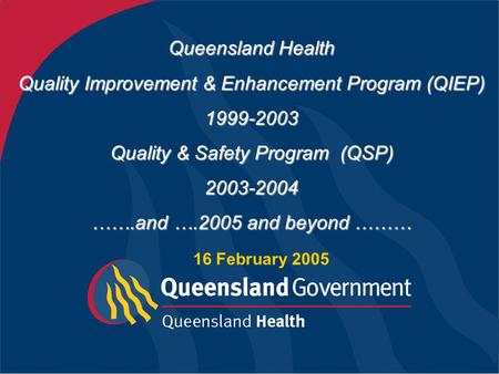 Queensland Health Quality Improvement & Enhancement Program (QIEP) 1999-2003 Quality & Safety Program (QSP) 2003-2004 …….and ….2005 and beyond ……… 16.