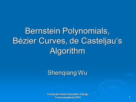 1 Computer Aided Geometric Design Ferienakademie 2004 Bernstein Polynomials, Bézier Curves, de Casteljau‘s Algorithm Shenqiang Wu.