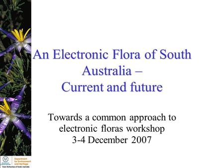 An Electronic Flora of South Australia – Current and future Towards a common approach to electronic floras workshop 3-4 December 2007.