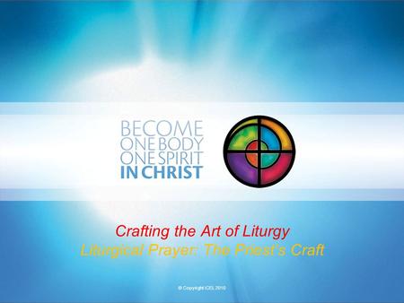 © Copyright ICEL 2010 Crafting the Art of Liturgy Liturgical Prayer: The Priest’s Craft.