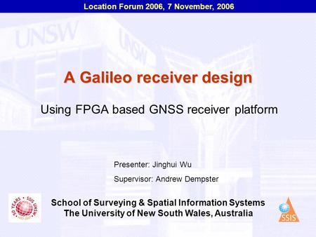 Location Forum 2006, 7 November, 2006 School of Surveying & Spatial Information Systems The University of New South Wales, Australia A Galileo receiver.