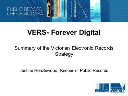 VERS- Forever Digital Summary of the Victorian Electronic Records Strategy Justine Heazlewood, Keeper of Public Records.