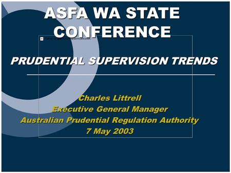 ASFA WA STATE CONFERENCE Charles Littrell Executive General Manager Australian Prudential Regulation Authority 7 May 2003 PRUDENTIAL SUPERVISION TRENDS.