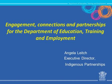 Engagement, connections and partnerships for the Department of Education, Training and Employment Angela Leitch Executive Director, Indigenous Partnerships.