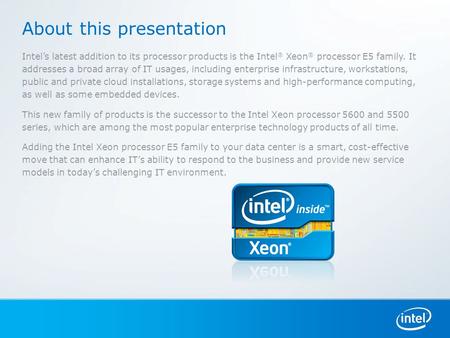 About this presentation Intel’s latest addition to its processor products is the Intel ® Xeon ® processor E5 family. It addresses a broad array of IT usages,