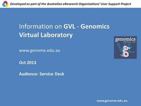 Information on GVL - Genomics Virtual Laboratory www.genome.edu.au Oct 2013 Audience: Service Desk www.genome.edu.au Developed as part of the Australian.