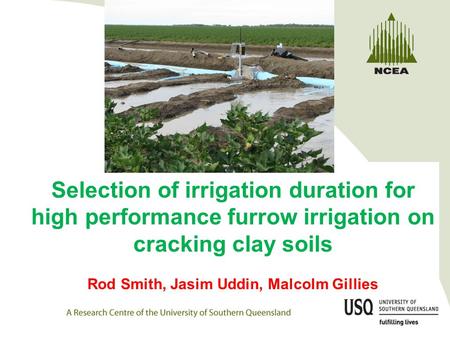 Selection of irrigation duration for high performance furrow irrigation on cracking clay soils Rod Smith, Jasim Uddin, Malcolm Gillies.