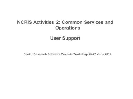 NCRIS Activities 2: Common Services and Operations User Support Nectar Research Software Projects Workshop 25-27 June 2014.