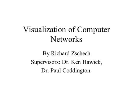 Visualization of Computer Networks By Richard Zschech Supervisors: Dr. Ken Hawick, Dr. Paul Coddington.
