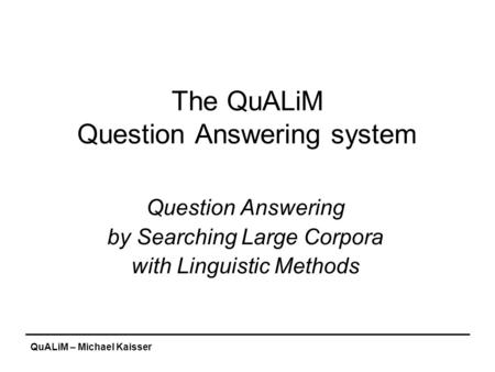 QuALiM – Michael Kaisser The QuALiM Question Answering system Question Answering by Searching Large Corpora with Linguistic Methods.