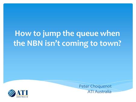 How to jump the queue when the NBN isn’t coming to town? Peter Choquenot ATI Australia.