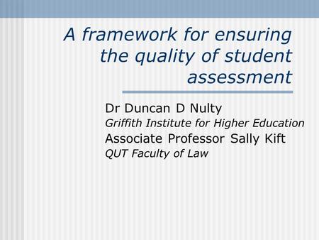 A framework for ensuring the quality of student assessment Dr Duncan D Nulty Griffith Institute for Higher Education Associate Professor Sally Kift QUT.