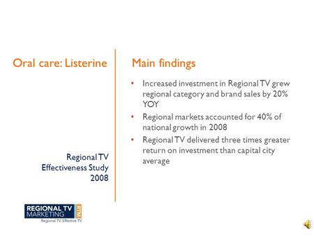 Regional TV Effectiveness Study 2008 Oral care: Listerine Increased investment in Regional TV grew regional category and brand sales by 20% YOY Regional.