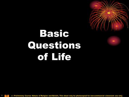 Basic Questions of Life © 2005 Preliminary Course: Nature of Religion and Beliefs. This sheet may be photocopied for non-commercial classroom use only.