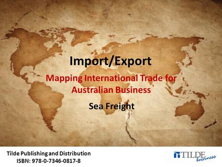 Tilde Publishing and Distribution ISBN: 978-0-7346-0817-8 Import/Export Mapping International Trade for Australian Business Sea Freight.