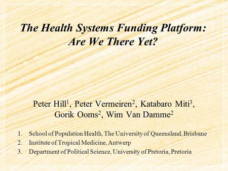 The Health Systems Funding Platform: Are We There Yet? Peter Hill 1, Peter Vermeiren 2, Katabaro Miti 3, Gorik Ooms 2, Wim Van Damme 2 1.School of Population.