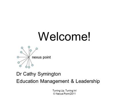 Tuning Up, Tuning In! © Nexus Point 2011 Welcome! Dr Cathy Symington Education Management & Leadership.