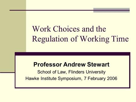 Work Choices and the Regulation of Working Time Professor Andrew Stewart School of Law, Flinders University Hawke Institute Symposium, 7 February 2006.