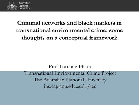 Criminal networks and black markets in transnational environmental crime: some thoughts on a conceptual framework Prof Lorraine Elliott Transnational Environmental.