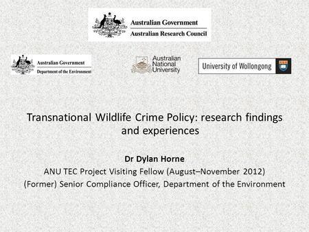 Transnational Wildlife Crime Policy: research findings and experiences Dr Dylan Horne ANU TEC Project Visiting Fellow (August–November 2012) (Former) Senior.