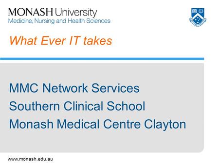 Www.monash.edu.au What Ever IT takes MMC Network Services Southern Clinical School Monash Medical Centre Clayton.