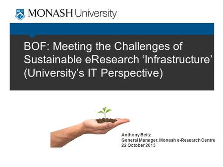 BOF: Meeting the Challenges of Sustainable eResearch ‘Infrastructure’ (University’s IT Perspective) Anthony Beitz General Manager, Monash e-Research Centre.