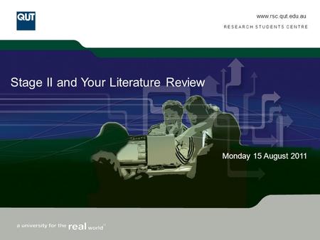 Www.rsc.qut.edu.au RESEARCH STUDENTS CENTRE Stage II and Your Literature Review Monday 15 August 2011.