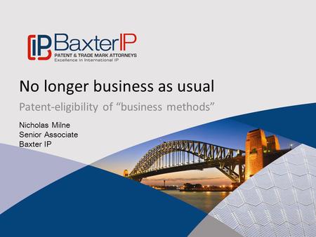 No longer business as usual Patent-eligibility of “business methods” Nicholas Milne Senior Associate Baxter IP.