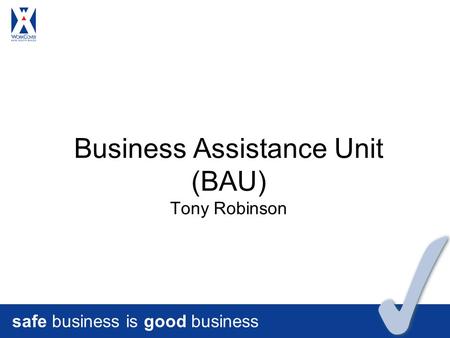 Safe business is good business Business Assistance Unit (BAU) Tony Robinson.