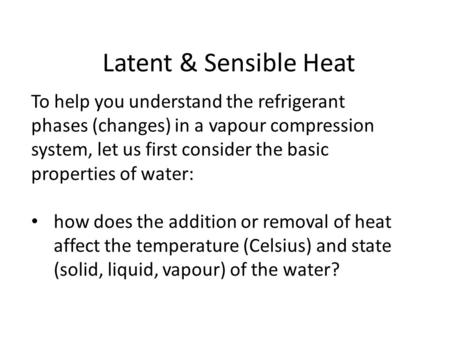 Latent & Sensible Heat To help you understand the refrigerant phases (changes) in a vapour compression system, let us first consider the basic properties.