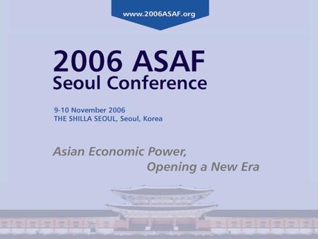 2006 ASAF Seoul Conference 9-10 November 2006 THE SHILLA SEOUL, Seoul, Korea Asian Economic Power, Opening a New Era The Korea Certified Investment Analysts.
