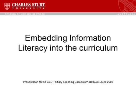Embedding Information Literacy into the curriculum Presentation for the CSU Tertiary Teaching Colloquium, Bathurst, June 2008.