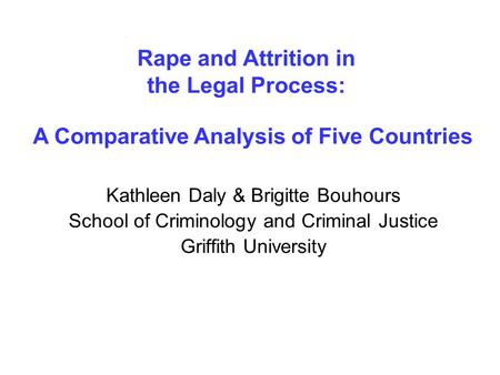 Rape and Attrition in the Legal Process: Kathleen Daly & Brigitte Bouhours School of Criminology and Criminal Justice Griffith University A Comparative.