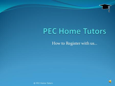 How to Register with PEC Home Tutors This short slideshow will answer most of your questions! It will play itself. You can just sit back and watch.