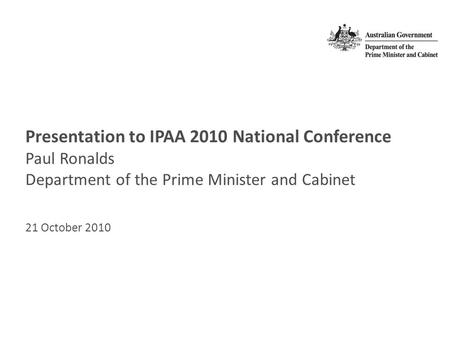 Presentation to IPAA 2010 National Conference Paul Ronalds Department of the Prime Minister and Cabinet 21 October 2010.