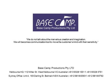 Base Camp Productions Pty LTD Melbourne HQ: 112 Milller St. West Melbourne VIC Australia t.+613 9328 1551 f. +613 9328 3751 Sydney Office: Unit 4, 193.