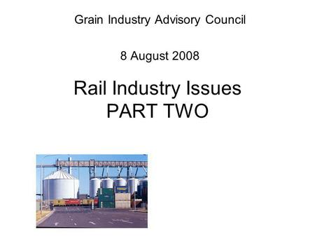 Rail Industry Issues PART TWO Grain Industry Advisory Council 8 August 2008.
