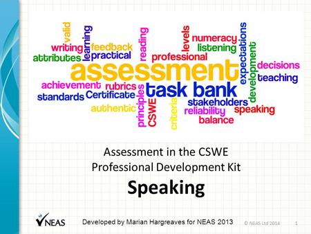 Assessment in the CSWE Professional Development Kit Speaking Developed by Marian Hargreaves for NEAS 2013 © NEAS Ltd 20141.