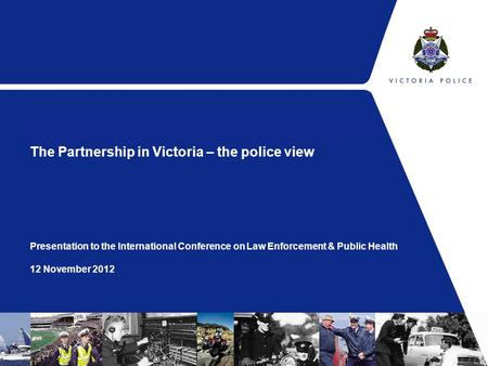 The Partnership in Victoria – the police view Presentation to the International Conference on Law Enforcement & Public Health 12 November 2012.